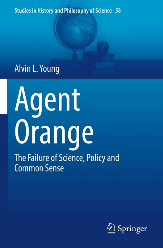 Agent Orange: The Failure of Science, Policy and Common Sense: 58 (Studies in History and Philosophy of Science, 58)