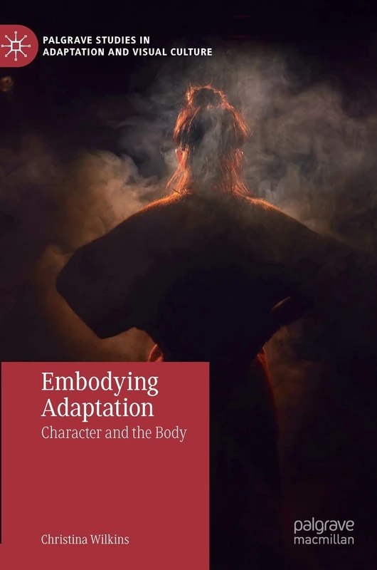 Embodying Adaptation: Character and the Body (Palgrave Studies in Adaptation and Visual Culture)