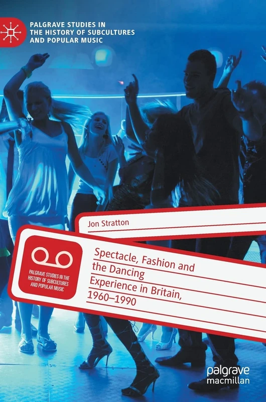 Spectacle, Fashion and the Dancing Experience in Britain, 1960-1990 (Palgrave Studies in the History of Subcultures and Popular Music)