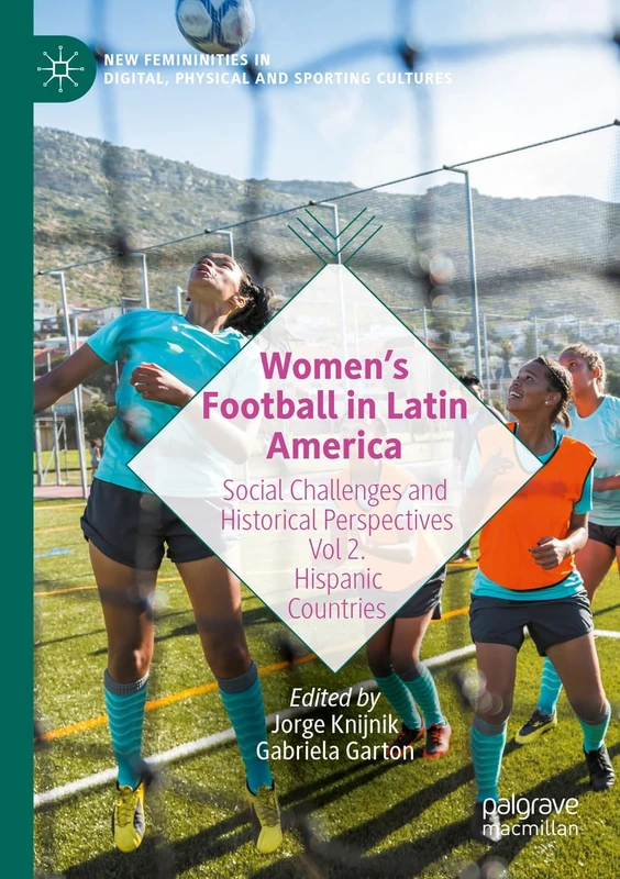Women’s Football in Latin America: Social Challenges and Historical Perspectives Vol 2. Hispanic Countries (New Femininities in Digital, Physical and Sporting Cultures)