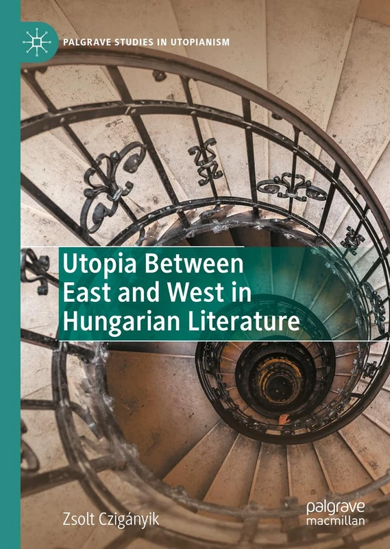 Utopia Between East and West in Hungarian Literature (Palgrave Studies in Utopianism)