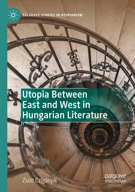 Utopia Between East and West in Hungarian Literature (Palgrave Studies in Utopianism)