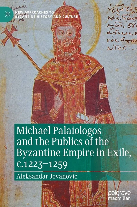 Michael Palaiologos and the Publics of the Byzantine Empire in Exile, c.1223–1259 (New Approaches to Byzantine History and Culture)