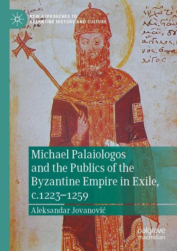Michael Palaiologos and the Publics of the Byzantine Empire in Exile, c.1223–1259 (New Approaches to Byzantine History and Culture)