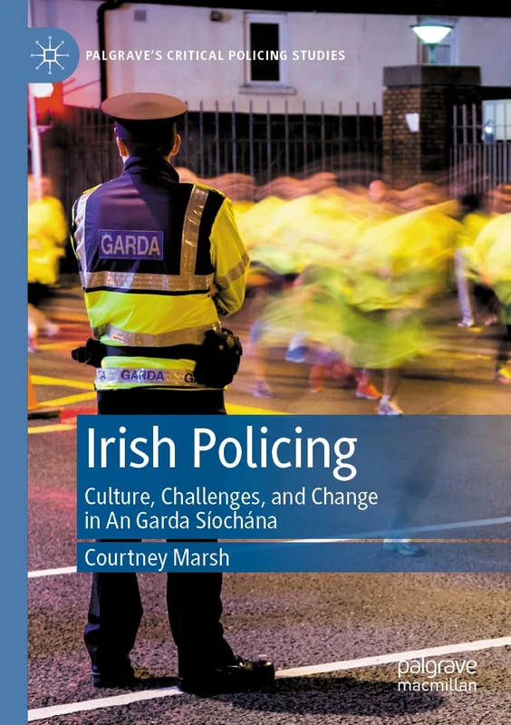 Irish Policing: Culture, Challenges, and Change in An Garda Síochána (Palgrave's Critical Policing Studies)