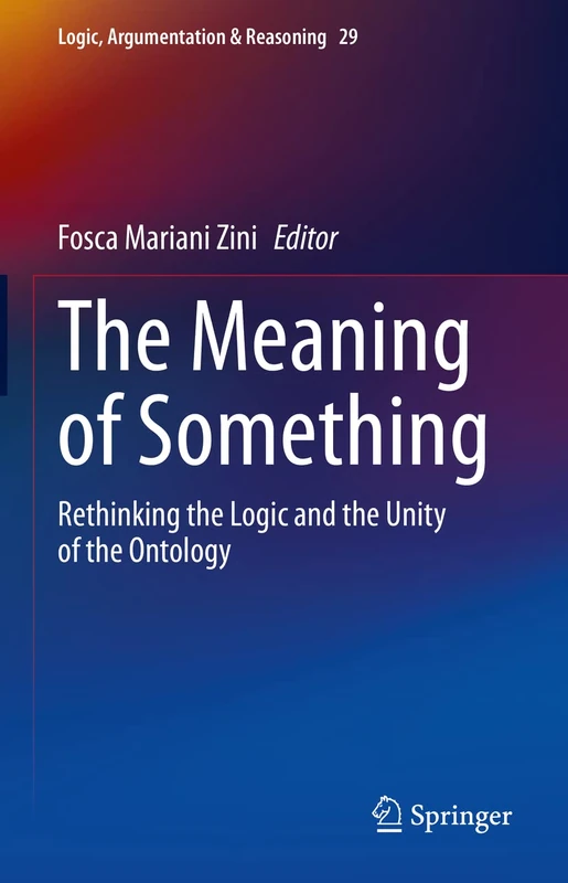 The Meaning of Something: Rethinking the Logic and the Unity of the Ontology: 29 (Logic, Argumentation & Reasoning, 29)