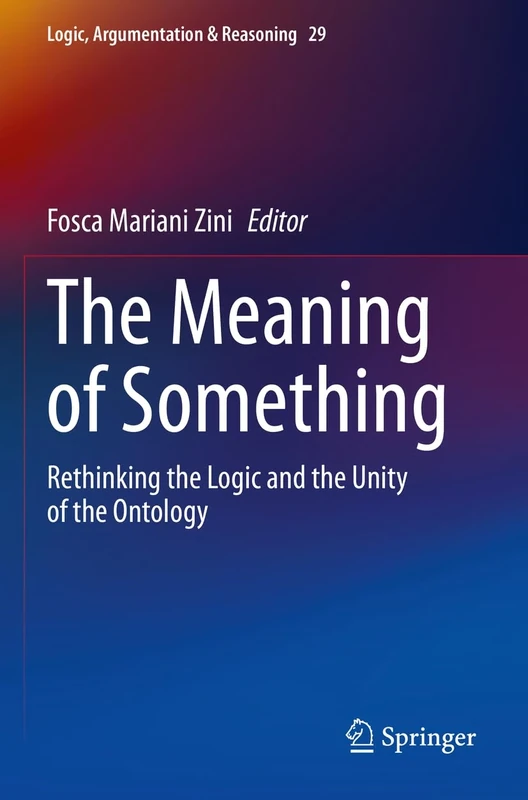 The Meaning of Something: Rethinking the Logic and the Unity of the Ontology: 29 (Logic, Argumentation & Reasoning, 29)