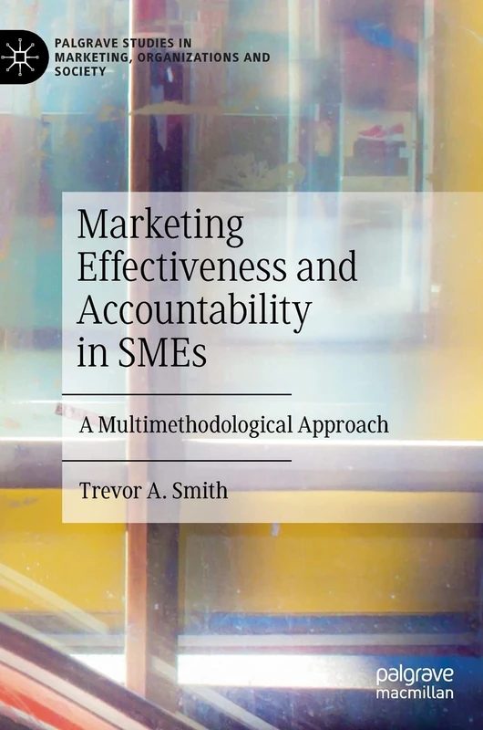 Marketing Effectiveness and Accountability in SMEs: A Multimethodological Approach (Palgrave Studies in Marketing, Organizations and Society)
