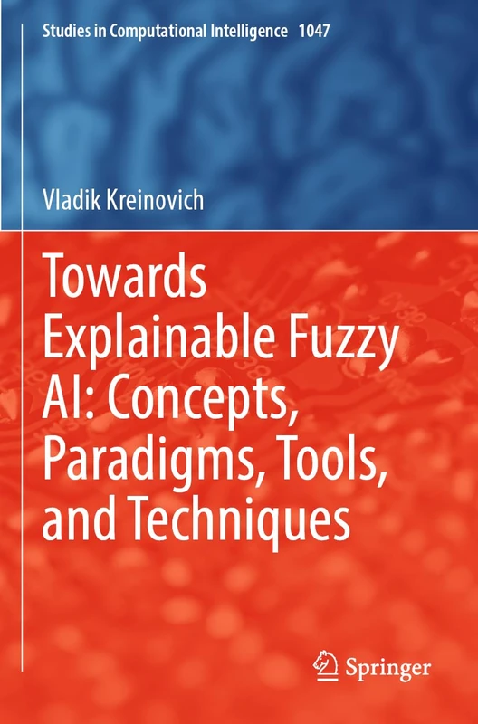 Towards Explainable Fuzzy AI: Concepts, Paradigms, Tools, and Techniques: 1047 (Studies in Computational Intelligence, 1047)
