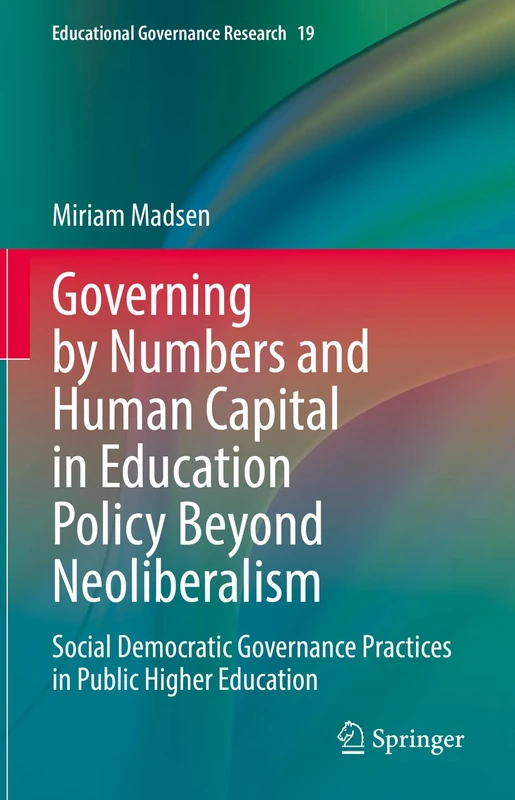 Governing by Numbers and Human Capital in Education Policy Beyond Neoliberalism: Social Democratic Governance Practices in Public Higher Education: 19 (Educational Governance Research, 19)