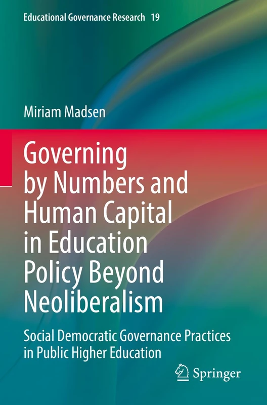 Governing by Numbers and Human Capital in Education Policy Beyond Neoliberalism: Social Democratic Governance Practices in Public Higher Education: 19 (Educational Governance Research, 19)