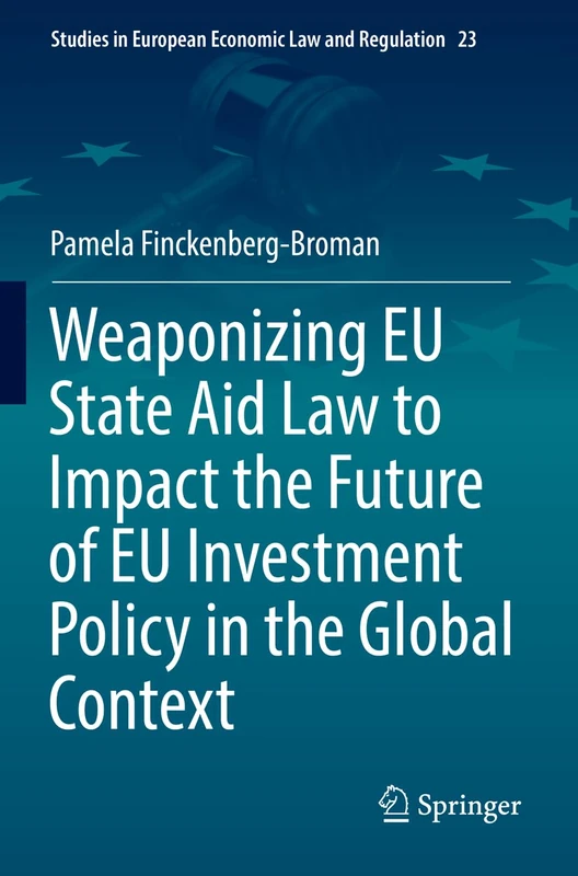 Weaponizing EU State Aid Law to Impact the Future of EU Investment Policy in the Global Context: 23 (Studies in European Economic Law and Regulation, 23)
