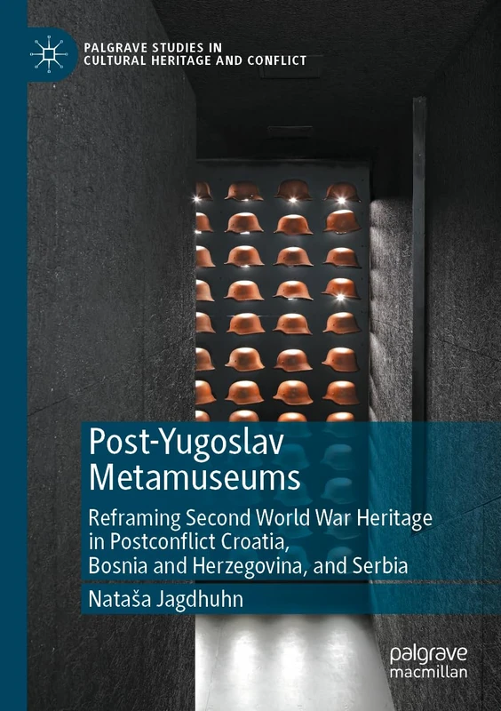 Post-Yugoslav Metamuseums: Reframing Second World War Heritage in Postconflict Croatia, Bosnia and Herzegovina, and Serbia (Palgrave Studies in Cultural Heritage and Conflict)