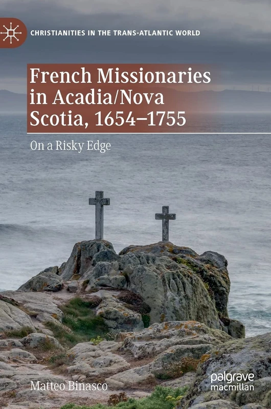 French Missionaries in Acadia/Nova Scotia, 1654-1755: On a Risky Edge (Christianities in the Trans-Atlantic World)