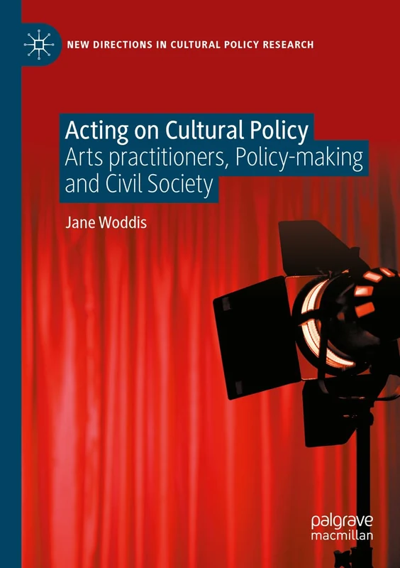 Acting on Cultural Policy: Arts Practitioners, Policy-Making and Civil Society (New Directions in Cultural Policy Research)