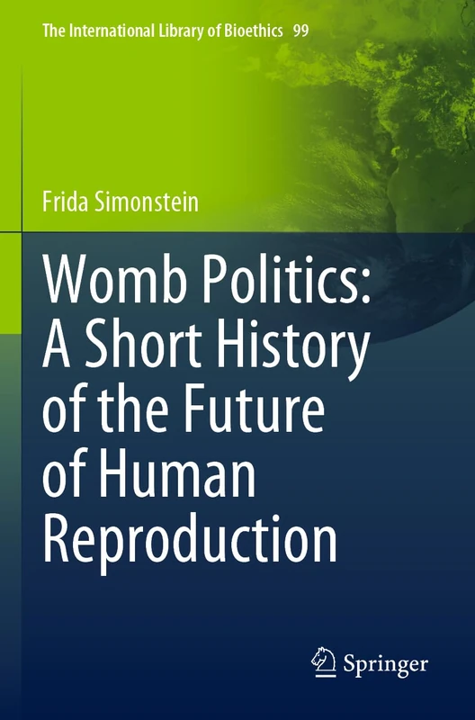 Womb Politics: A Short History of the Future of Human Reproduction: 99 (The International Library of Bioethics, 99)