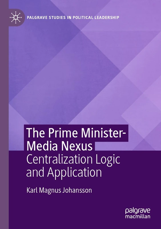 The Prime Minister-Media Nexus: Centralization Logic and Application (Palgrave Studies in Political Leadership)