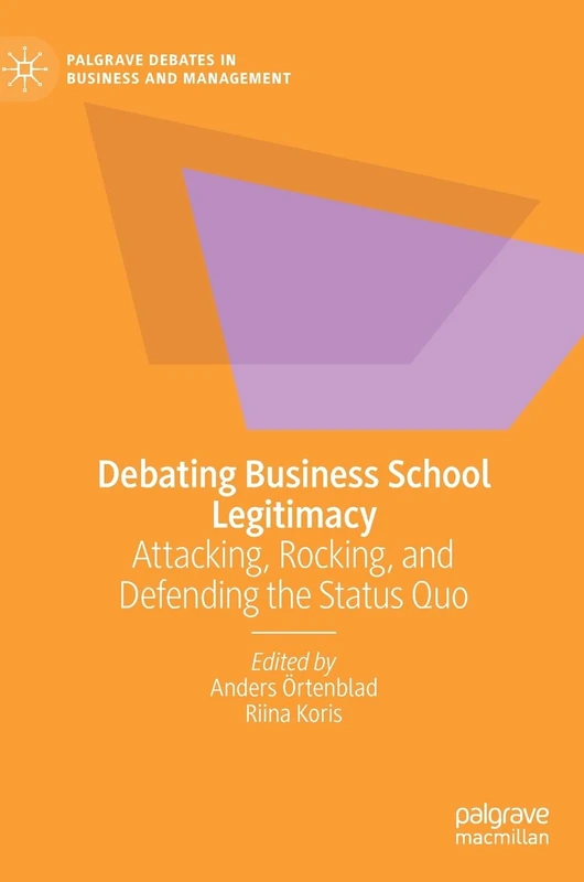 Debating Business School Legitimacy: Attacking, Rocking, and Defending the Status Quo (Palgrave Debates in Business and Management)