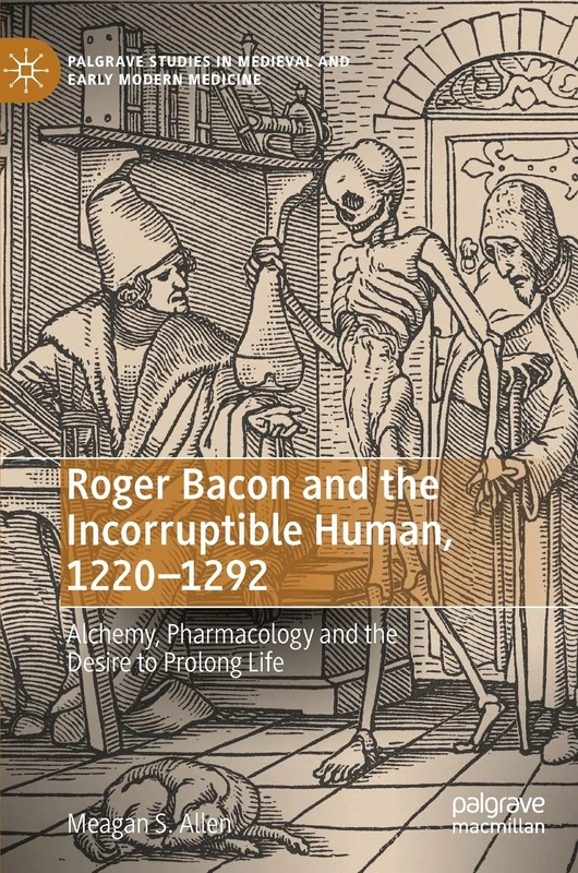 Roger Bacon and the Incorruptible Human, 1220-1292: Alchemy, Pharmacology and the Desire to Prolong Life (Palgrave Studies in Medieval and Early Modern Medicine)