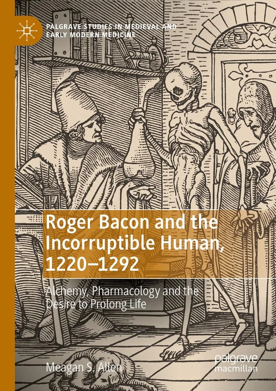 Roger Bacon and the Incorruptible Human, 1220-1292: Alchemy, Pharmacology and the Desire to Prolong Life (Palgrave Studies in Medieval and Early Modern Medicine)
