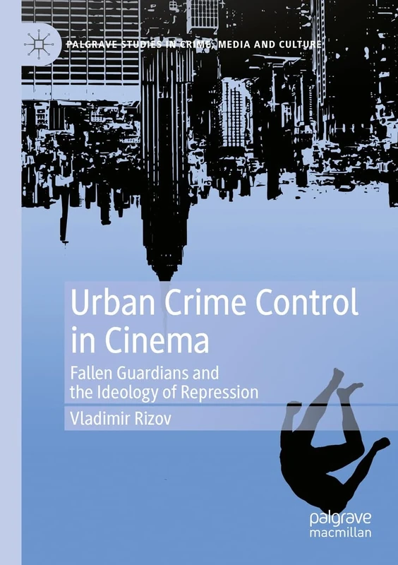 Urban Crime Control in Cinema: Fallen Guardians and the Ideology of Repression (Palgrave Studies in Crime, Media and Culture)