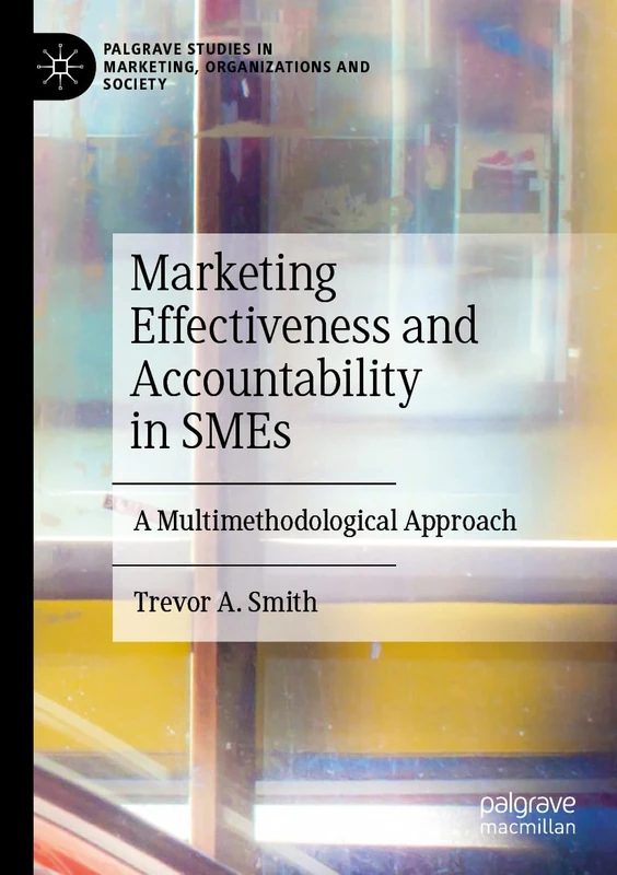 Marketing Effectiveness and Accountability in SMEs: A Multimethodological Approach (Palgrave Studies in Marketing, Organizations and Society)