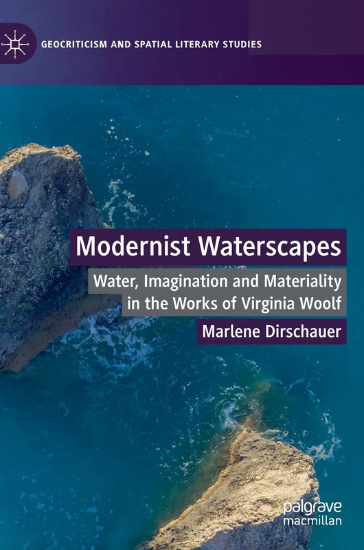 Modernist Waterscapes: Water, Imagination and Materiality in the Works of Virginia Woolf (Geocriticism and Spatial Literary Studies)