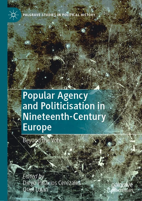 Popular Agency and Politicisation in Nineteenth-Century Europe: Beyond the Vote (Palgrave Studies in Political History)