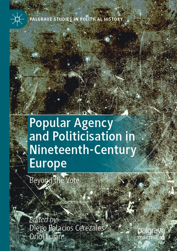 Popular Agency and Politicisation in Nineteenth-Century Europe: Beyond the Vote (Palgrave Studies in Political History)