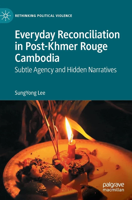 Everyday Reconciliation in Post-Khmer Rouge Cambodia: Subtle Agency and Hidden Narratives (Rethinking Political Violence)