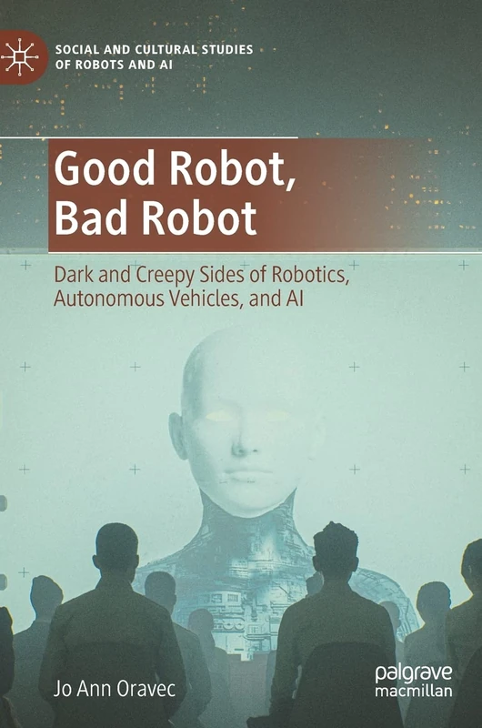Good Robot, Bad Robot: Dark and Creepy Sides of Robotics, Autonomous Vehicles, and AI (Social and Cultural Studies of Robots and AI)