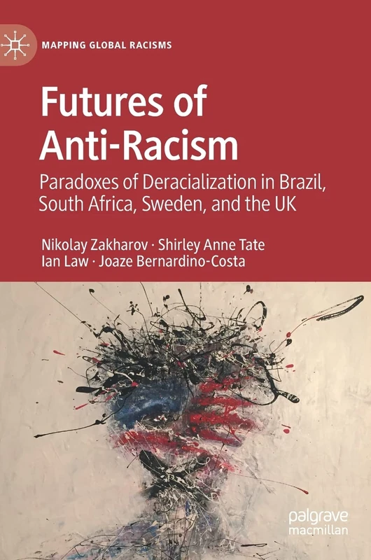 Futures of Anti-Racism: Paradoxes of Deracialization in Brazil, South Africa, Sweden, and the UK (Mapping Global Racisms)