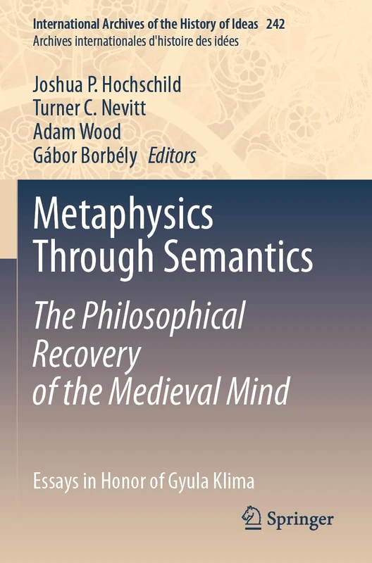 Metaphysics Through Semantics: The Philosophical Recovery of the Medieval Mind: Essays in Honor of Gyula Klima: 242 (International Archives of the ... internationales d'histoire des idées, 242)