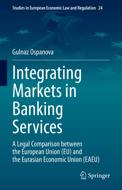 Integrating Markets in Banking Services: A Legal Comparison between the European Union (EU) and the Eurasian Economic Union (EAEU): 24 (Studies in European Economic Law and Regulation, 24)