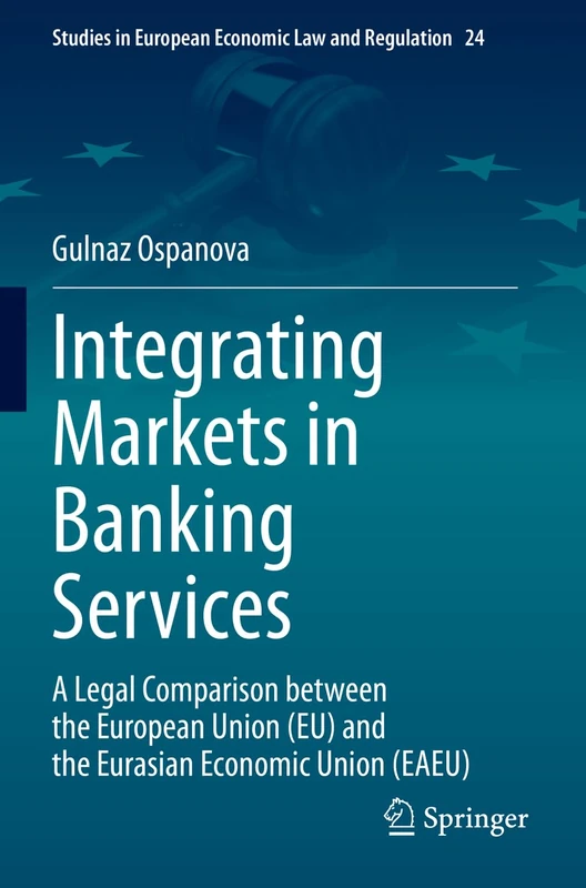 Integrating Markets in Banking Services: A Legal Comparison between the European Union (EU) and the Eurasian Economic Union (EAEU): 24 (Studies in European Economic Law and Regulation, 24)