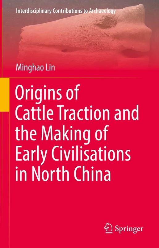 Origins of Cattle Traction and the Making of Early Civilisations in North China (Interdisciplinary Contributions to Archaeology)