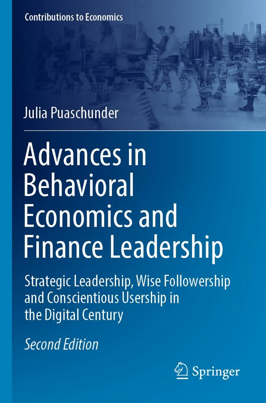 Advances in Behavioral Economics and Finance Leadership: Strategic Leadership, Wise Followership and Conscientious Usership in the Digital Century (Contributions to Economics)