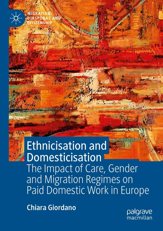 Ethnicisation and Domesticisation: The Impact of Care, Gender and Migration Regimes on Paid Domestic Work in Europe (Migration, Diasporas and Citizenship)