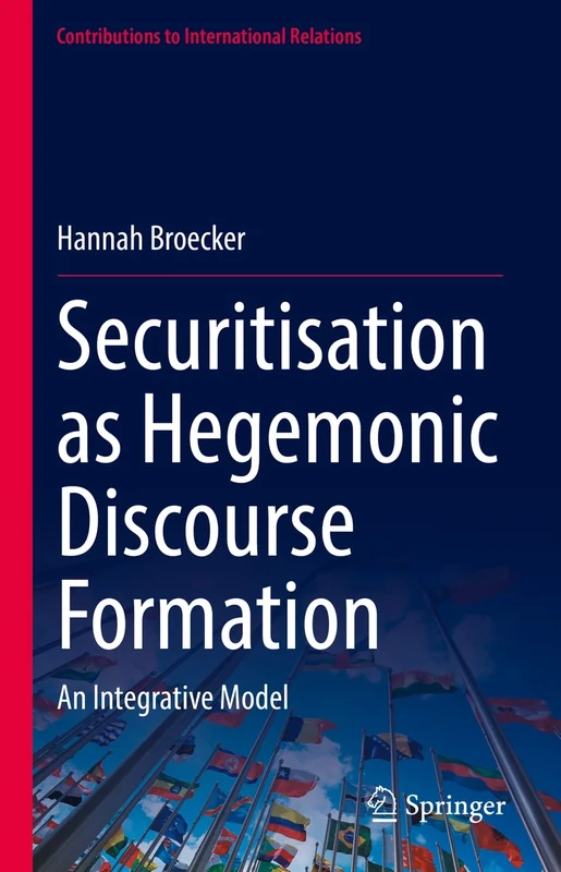 Securitisation as Hegemonic Discourse Formation: An Integrative Model (Contributions to International Relations)