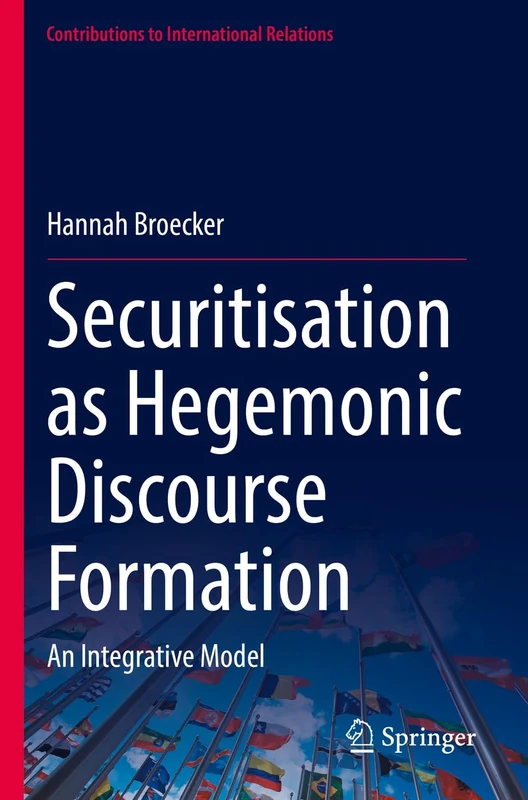 Securitisation as Hegemonic Discourse Formation: An Integrative Model (Contributions to International Relations)