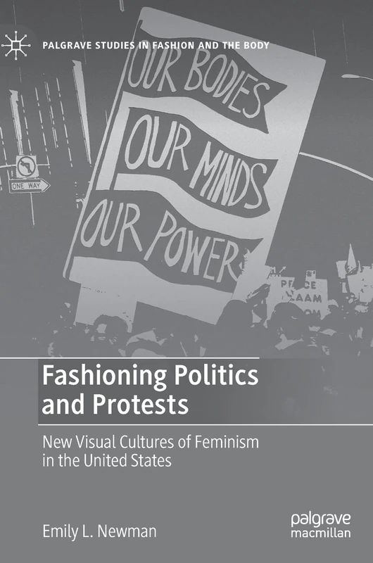 Fashioning Politics and Protests: New Visual Cultures of Feminism in the United States (Palgrave Studies in Fashion and the Body)