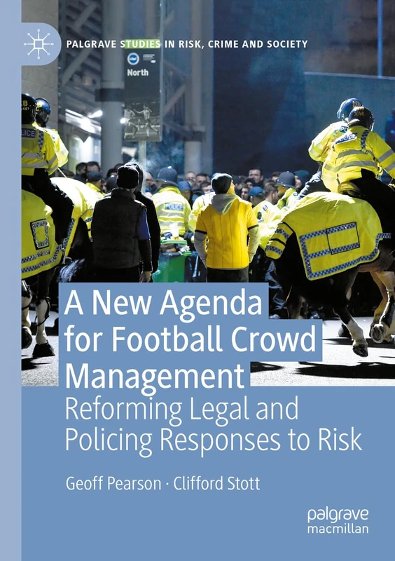 A New Agenda For Football Crowd Management: Reforming Legal and Policing Responses to Risk (Palgrave Studies in Risk, Crime and Society)