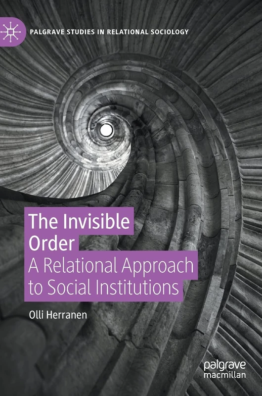 The Invisible Order: A Relational Approach to Social Institutions (Palgrave Studies in Relational Sociology)