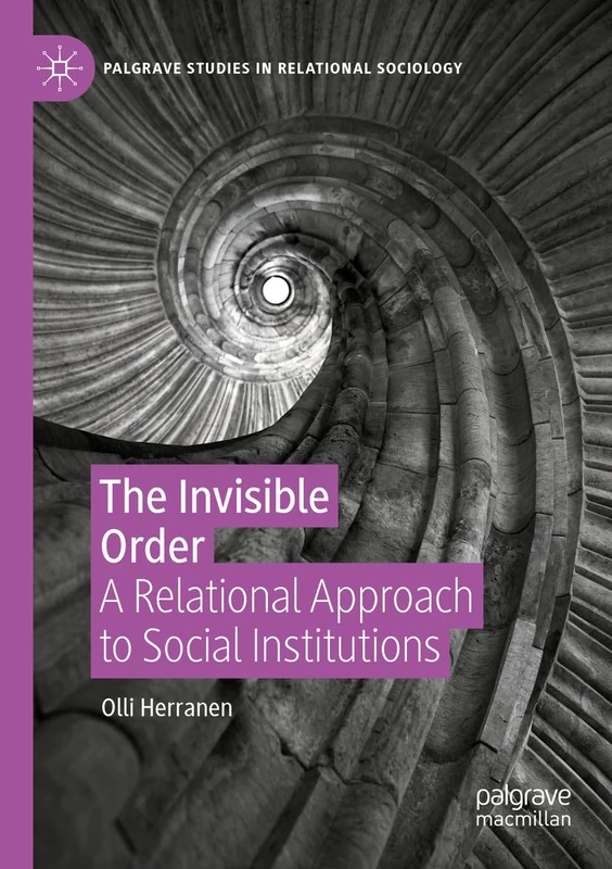 The Invisible Order: A Relational Approach to Social Institutions (Palgrave Studies in Relational Sociology)