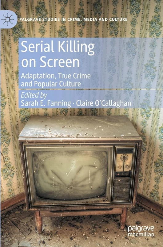 Serial Killing on Screen: Adaptation, True Crime and Popular Culture (Palgrave Studies in Crime, Media and Culture)