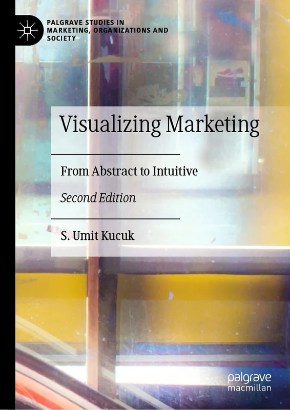 Visualizing Marketing: From Abstract to Intuitive (Palgrave Studies in Marketing, Organizations and Society)