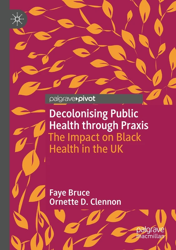 Decolonising Public Health through Praxis: The Impact on Black Health in the UK (Palgrave Studies in Decolonisation and Grassroots Black Organic Intellectualism)