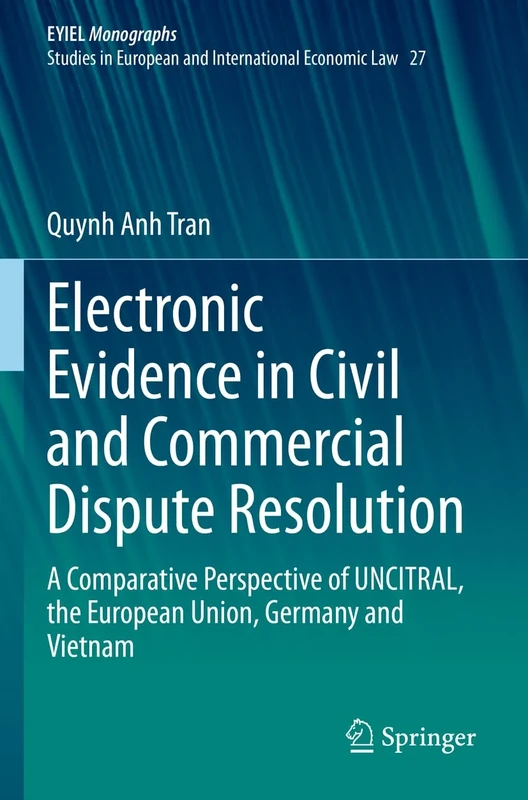Electronic Evidence in Civil and Commercial Dispute Resolution: A Comparative Perspective of UNCITRAL, the European Union, Germany and Vietnam: 27 (European Yearbook of International Economic Law, 27)