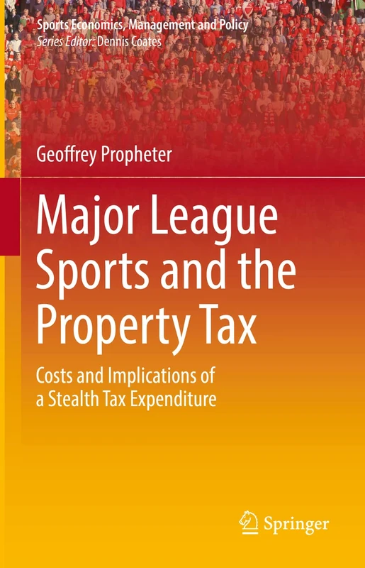 Major League Sports and the Property Tax: Costs and Implications of a Stealth Tax Expenditure: 22 (Sports Economics, Management and Policy, 22)