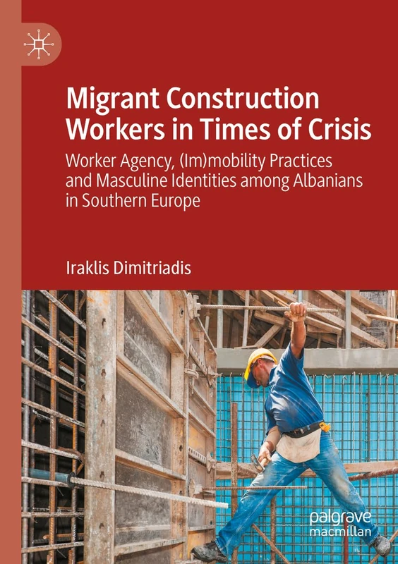 Migrant Construction Workers in Times of Crisis: Worker Agency, (Im)mobility Practices and Masculine Identities among Albanians in Southern Europe